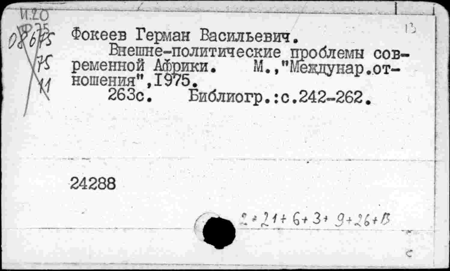 ﻿Фокеев Герман Васильевич.
Внешне-политические проблемы сов ременной Африки. М.,”Мевдунар.отношения”, 1975.
263с.	Библиогр.:с.242-262.
24288